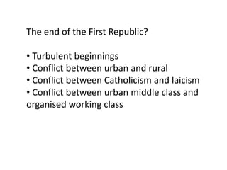 The end of the First Republic?

• Turbulent beginnings
• Conflict between urban and rural
• Conflict between Catholicism and laicism
• Conflict between urban middle class and
organised working class
 