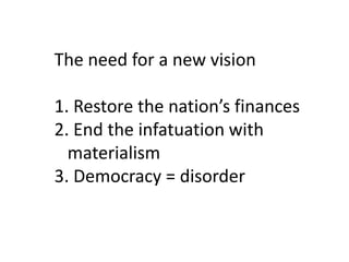 The need for a new vision

1. Restore the nation’s finances
2. End the infatuation with
  materialism
3. Democracy = disorder
 
