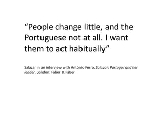 “People change little, and the
Portuguese not at all. I want
them to act habitually”
Salazar in an interview with António Ferro, Salazar: Portugal and her
leader, London: Faber & Faber
 
