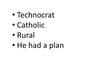 • Technocrat
• Catholic
• Rural
• He had a plan
 