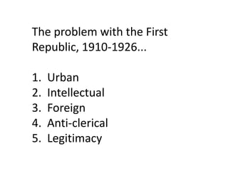 The problem with the First
Republic, 1910-1926...

1.   Urban
2.   Intellectual
3.   Foreign
4.   Anti-clerical
5.   Legitimacy
 
