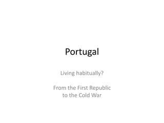 Portugal

  Living habitually?

From the First Republic
   to the Cold War
 