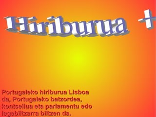 Portugaleko hiriburua Lisboa
da, Portugaleko batzordea,
kontseilua eta parlamentu edo
legebiltzarra biltzen da.
 