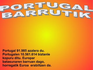 Portugal 91.985 azalera du.
Portugalen 10.561.614 biztanle
kopuru ditu. Europar
batasunaren barruan dago,
horregatik Euroa erabiltzen da.
 
