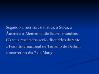 Segundo a mesma estatística, a Suíça, a Áustria e a Alemanha são líderes mundiais. Os seus resultados serão discutidos durante a Feira Internacional de Turismo de Berlim, a ocorrer no dia 7 de Março.  