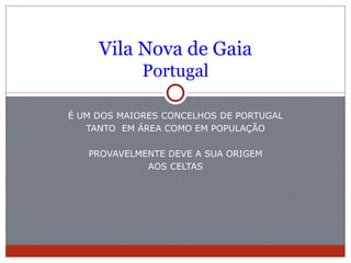 Vila Nova de Gaia
             Portugal

É UM DOS MAIORES CONCELHOS DE PORTUGAL
   TANTO EM ÁREA COMO EM POPULAÇÃO

   PROVAVELMENTE DEVE A SUA ORIGEM
             AOS CELTAS
 