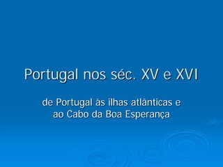 Portugal nos séc. XV e XVI
  de Portugal às ilhas atlânticas e
    ao Cabo da Boa Esperança