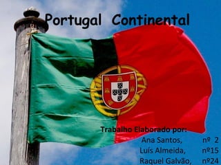 Portugal Continental  Trabalho Elaborado por: Ana Santos,  nº  2 Luís Almeida, nº15 Raquel Galvão, nº24 