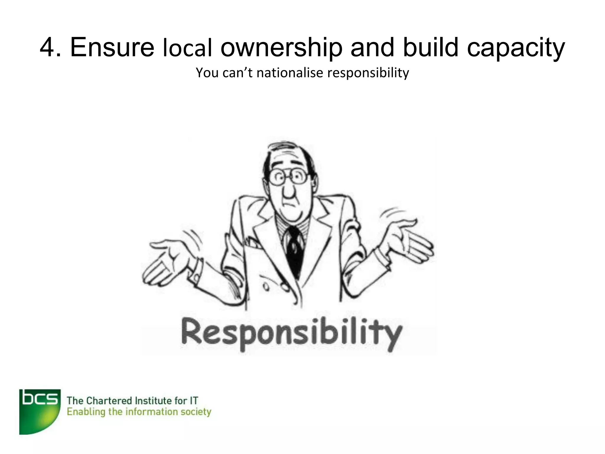 4. Ensure local ownership and build capacity
             You can’t nationalise responsibility
 