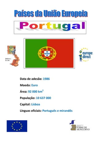 Data de adesão: 1986
Moeda: Euro
Área: 92 000 km2
População: 10 637 000
Capital: Lisboa
Línguas oficiais: Português e mirandês
 