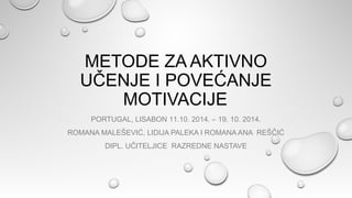 METODE ZA AKTIVNO
UČENJE I POVEĆANJE
MOTIVACIJE
PORTUGAL, LISABON 11.10. 2014. – 19. 10. 2014.
ROMANA MALEŠEVIĆ, LIDIJA PALEKA I ROMANA ANA REŠČIĆ
DIPL. UČITELJICE RAZREDNE NASTAVE
 