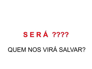 QUEM NOS VIRÁ SALVAR?
 