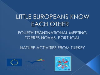 LITTLE EUROPEANS KNOW
      EACH OTHER
FOURTH TRANSNATIONAL MEETING
  TORRES NOVAS, PORTUGAL

 NATURE ACTIVITIES FROM TURKEY
 
