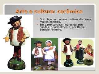 Arte e cultura: cerâmica
Arte e cultura: cerâmica
 O azulejo com novos motivos decorava
muitos edifícios.
 Em barro surgiram obras de arte
criadas, principalmente, por Rafael
Bordalo Pinheiro.
 