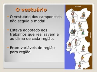 O vestuário
O vestuário
 O vestuário dos camponeses
não seguia a moda!
 Estava adoptado aos
trabalhos que realizavam e
ao clima de cada região.
 Eram variáveis de região
para região.
 