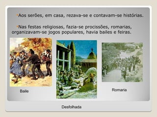 Aos serões, em casa, rezava-se e contavam-se histórias.
Nas festas religiosas, fazia-se procissões, romarias,
organizavam-se jogos populares, havia bailes e feiras.
Baile
Desfolhada
Romaria
 