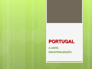 PORTUGAL
A LENTA
INDUSTRIALIZAÇÃO
 