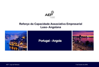 Reforço da Capacidade Associativa Empresarial
                                    Luso- Angolana




AEP - Leça da Palmeira                                       7 de Outubro de 2009
 