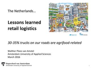 The Netherlands…
Lessons learned
retail logistics
30-35% trucks on our roads are agrifood-related
Walther Ploos van Amstel
Amsterdam University of Applied Sciences
March 2016
1
 