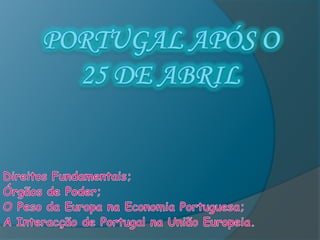 Portugal Após o 25 de Abril Direitos Fundamentais; Órgãos de Poder; O Peso da Europa na Economia Portuguesa; A Interacção de Portugal na União Europeia. 