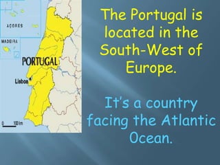 The Portugal is
located in the
South-West of
Europe.
It’s a country
facing the Atlantic
0cean.
 