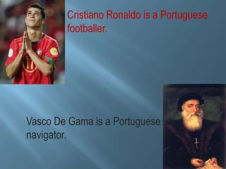 Cristiano Ronaldo is a Portuguese
footballer.
Vasco De Gama is a Portuguese
navigator.
 