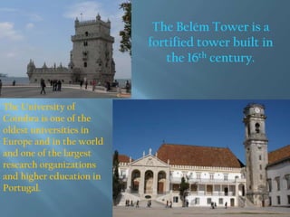 The Belém Tower is a
fortified tower built in
the 16th century.
The University of
Coimbra is one of the
oldest universities in
Europe and in the world
and one of the largest
research organizations
and higher education in
Portugal.
 