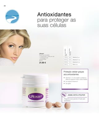 %
800100%
225281%
24200%
880%
80101
21.90 €
Vitamina A (µg)
Vitamina C (mg)
Vitamina E (mg)
Zinco (mg)
pordosediária
Absoluto
pordosediária
VNR
Proteção celular graças
aos antioxidantes
LRoxan2
Dose recomendada:
1 comprimido 2 vezes por dia
1 embalagem (60
comprimidos)
	Vitaminas C, E e zinco ajudam a proteger as
células do organismo contra o stress oxidativo
	Com adição de vitamina A
	Sem glúten
Antioxidantes
para proteger as
suas células
ASSIM, ESTÁ A POUPAR
Pergunte ao seu parceiro LR pelo pack
económico!
32
 