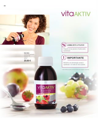 %
!150 ml
80301
23.50 €
Vita Aktiv
Toma recomendada:
5 ml por dia
* 100% VNR de acordo com as normas de rotulagem nutricional.
ASSIM, ESTÁ A POUPAR
Pergunte ao seu parceiro LR pelos packs
económicos!
Importante
Mantenha uma alimentação variada e
equilibrada e um estilo de vida saudável.
34
 