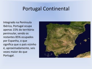 Portugal ContinentalIntegrado na Península Ibérica, Portugal ocupa apenas 15% do território peninsular, sendo os restantes 85% ocupados por Espanha, o que significa que o país vizinho é, aproximadamente, seis vezes maior do que Portugal.