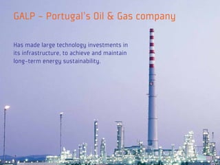 GALP - Portugal's Oil & Gas company

Has made large technology investments in
its infrastructure, to achieve and maintain
long-term energy sustainability.
 