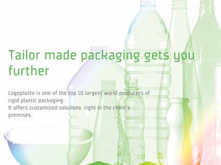 Tailor made packaging gets you
further
Logoplaste is one of the top 10 largest world producers of
rigid plastic packaging.
It offers customized solutions right in the client’s
premises.
 