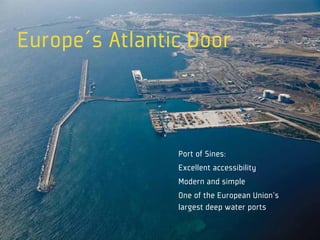 Europe´s Atlantic Door



                Port of Sines:
                Excellent accessibility
                Modern and simple
                One of the European Union’s
                largest deep water ports
 