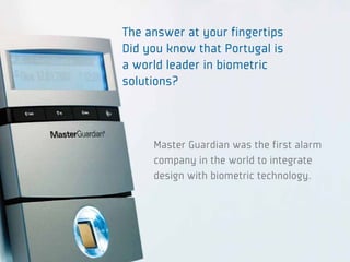 The answer at your fingertips
Did you know that Portugal is
a world leader in biometric
solutions?



     Master Guardian was the first alarm
     company in the world to integrate
     design with biometric technology.
 