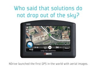 Who said that solutions do
    not drop out of the sky?




NDrive launched the first GPS in the world with aerial images.
 