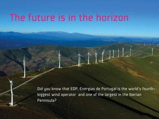 The future is in the horizon




      Did you know that EDP, Energias de Portugal is the world’s fourth-
      biggest wind operator and one of the largest in the Iberian
      Peninsula?
 