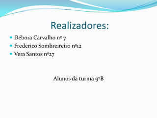  Realizadores:Débora Carvalho nº 7Frederico Sombreireiro nº12Vera Santos nº27Alunos da turma 9ºB