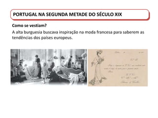 PORTUGAL DO SÉCULO XVIII AO SÉCULO XIX
PORTUGAL NA SEGUNDA METADE DO SÉCULO XIX
Como se vestiam?
A alta burguesia buscava inspiração na moda francesa para saberem as
tendências dos países europeus.
 