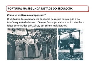 PORTUGAL DO SÉCULO XVIII AO SÉCULO XIX
PORTUGAL NA SEGUNDA METADE DO SÉCULO XIX
Como se vestiam os camponeses?
O vestuário dos camponeses dependia de região para região e da
tarefa a que se dedicavam. De uma forma geral eram muito simples e
feitos com tecidos grosseiros, por serem mais baratos.
 