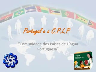 Portugal e a C.P.L.P
“Comunidade dos Países de Língua
         Portuguesa”
 