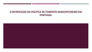 O RETROCESSO DA POLÍTICA DE FOMENTO MANUFATUREIRO EM
PORTUGAL
 