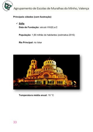 33
Principais cidades (com ilustração)
 Sófia
Data de Fundação: século VIII(8) a.C
População: 1,80 milhão de habitantes (estimativa 2016)
Rio Principal: rio Iskar
Temperatura média anual: 10 °C
 