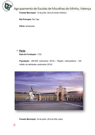 8
Feriado Municipal: 13 de junho (Dia de Santo Antônio)
Rio Principal: Rio Tejo
Clima: temperado
 Porto
Data de Fundação: 1123
População: 260.000 (estimativa 2016) / Região metropolitana: 1,85
milhão de habitantes (estimativa 2016)
Feriado Municipal: 24 de junho (Dia de São João)
 