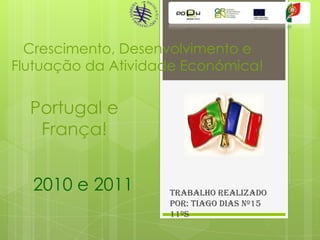 Crescimento, Desenvolvimento e
Flutuação da Atividade Económica!

Portugal e
França!
2010 e 2011

Trabalho realizado
por: Tiago Dias nº15
11ºS

 