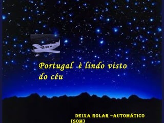 Portugal è lindo visto
do céu
Deixa rolar –automático
(som)
 