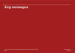 Key messages




O valor da economia do golfe. Desafios para Portugal | Portugal Golf Show   Fevereiro 2013
PwC                                                                               Slide 12
 