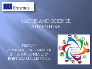 MATHS AND SCIENCE
ADVENTURE
TRZECIE
SPOTKANIE PARTNERSKIE
24 - 28 KWIETNIA 2017
PORTUGALIA, LIZBONA
 