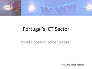 Portugal’s ICT Sector

Missed boat or Golden goose?




                      Alvaro Santos Pereira
 