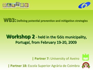 WB3:   Defining potential prevention and mitigation strategies Workshop 2  - held in the Góis municipality, Portugal, from February 19-20, 2009   |   Partner 7:  University of Aveiro | Partner 18:   Escola Superior Agrária de Coimbra 