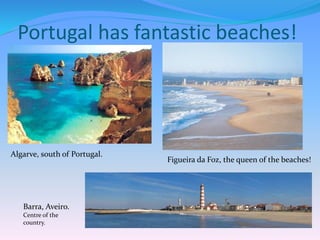 Portugal has fantastic beaches!
Figueira da Foz, the queen of the beaches!
Barra, Aveiro.
Centre of the
country.
Algarve, south of Portugal.
 